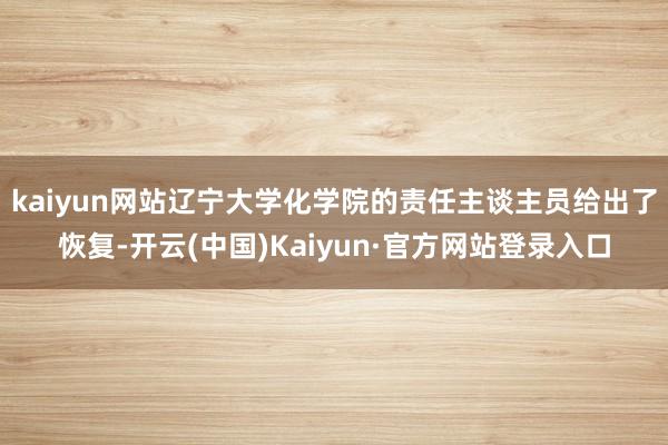kaiyun网站辽宁大学化学院的责任主谈主员给出了恢复-开云(中国)Kaiyun·官方网站登录入口