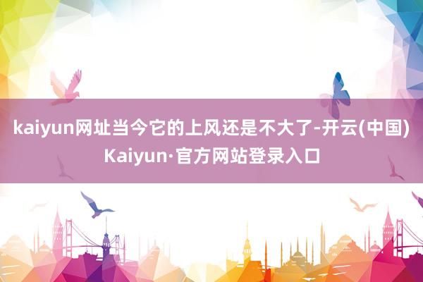 kaiyun网址当今它的上风还是不大了-开云(中国)Kaiyun·官方网站登录入口