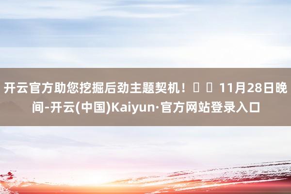开云官方助您挖掘后劲主题契机！		　　11月28日晚间-开云(中国)Kaiyun·官方网站登录入口