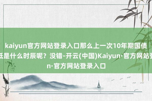 kaiyun官方网站登录入口那么上一次10年期国债创下新低是什么时辰呢？没错-开云(中国)Kaiyun·官方网站登录入口