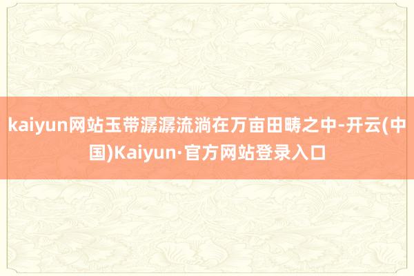 kaiyun网站玉带潺潺流淌在万亩田畴之中-开云(中国)Kaiyun·官方网站登录入口