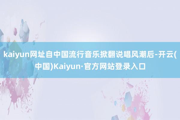 kaiyun网址自中国流行音乐掀翻说唱风潮后-开云(中国)Kaiyun·官方网站登录入口