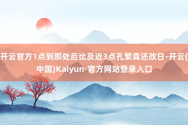 开云官方1点到那处后比及近3点孔繁森还改日-开云(中国)Kaiyun·官方网站登录入口
