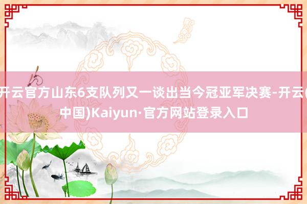 开云官方山东6支队列又一谈出当今冠亚军决赛-开云(中国)Kaiyun·官方网站登录入口