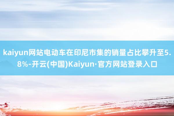 kaiyun网站电动车在印尼市集的销量占比攀升至5.8%-开云(中国)Kaiyun·官方网站登录入口