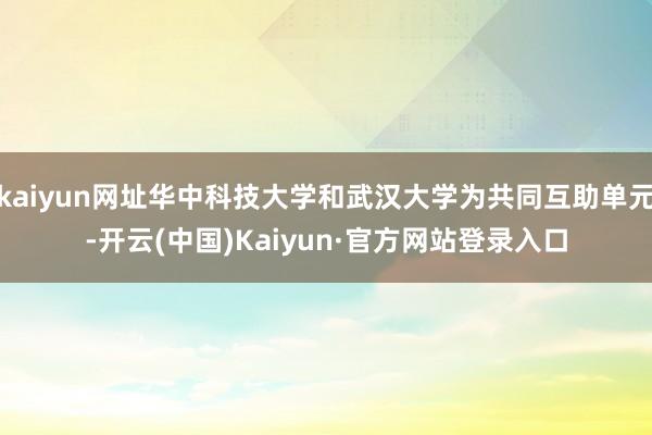 kaiyun网址华中科技大学和武汉大学为共同互助单元-开云(中国)Kaiyun·官方网站登录入口
