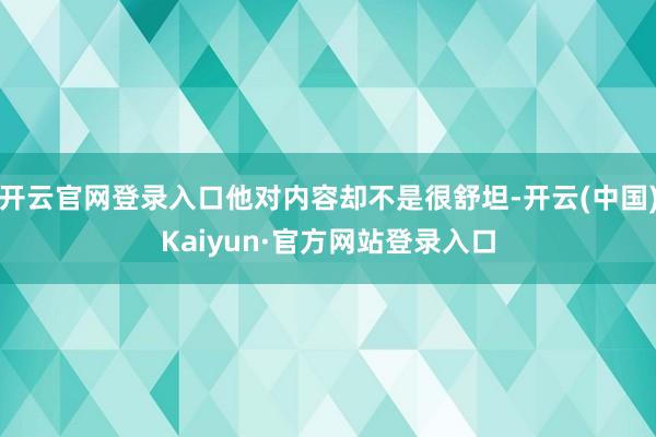开云官网登录入口他对内容却不是很舒坦-开云(中国)Kaiyun·官方网站登录入口