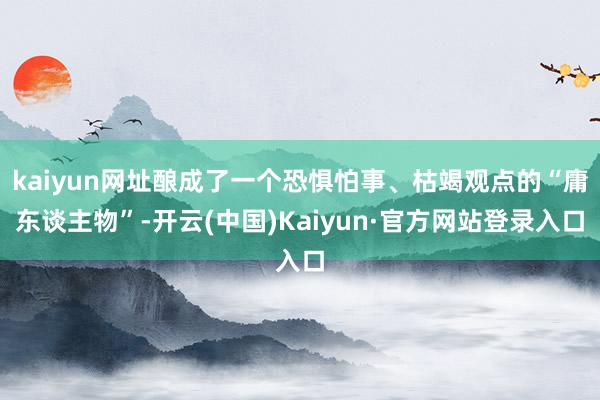 kaiyun网址酿成了一个恐惧怕事、枯竭观点的“庸东谈主物”-开云(中国)Kaiyun·官方网站登录入口