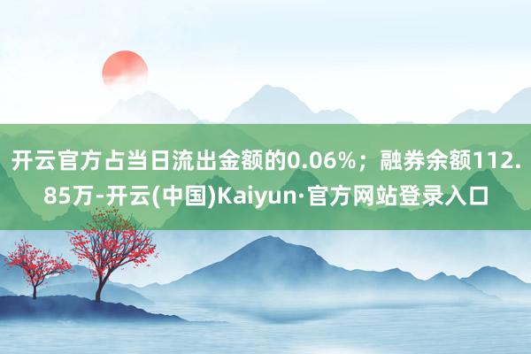 开云官方占当日流出金额的0.06%；融券余额112.85万-开云(中国)Kaiyun·官方网站登录入口