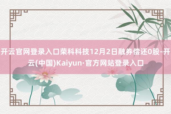 开云官网登录入口荣科科技12月2日融券偿还0股-开云(中国)Kaiyun·官方网站登录入口