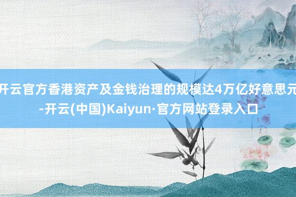 开云官方香港资产及金钱治理的规模达4万亿好意思元-开云(中国)Kaiyun·官方网站登录入口