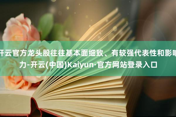 开云官方龙头股往往基本面细致、有较强代表性和影响力-开云(中国)Kaiyun·官方网站登录入口