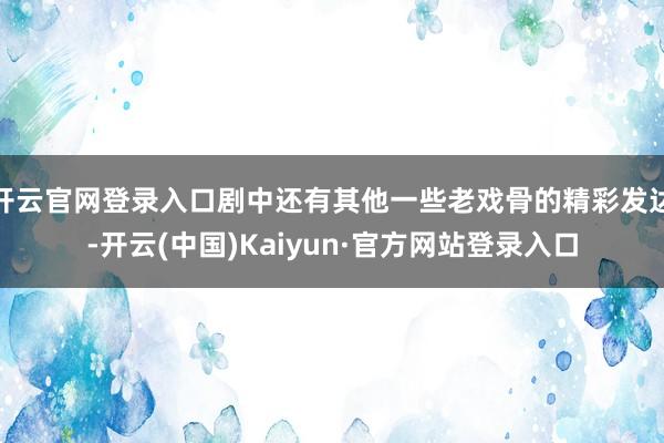 开云官网登录入口剧中还有其他一些老戏骨的精彩发达-开云(中国)Kaiyun·官方网站登录入口