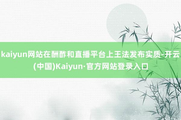 kaiyun网站在酬酢和直播平台上王法发布实质-开云(中国)Kaiyun·官方网站登录入口