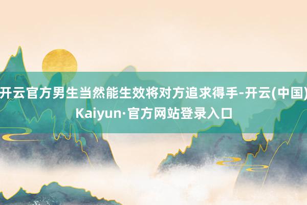 开云官方男生当然能生效将对方追求得手-开云(中国)Kaiyun·官方网站登录入口