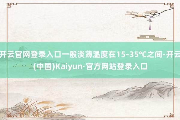 开云官网登录入口一般淡薄温度在15-35℃之间-开云(中国)Kaiyun·官方网站登录入口