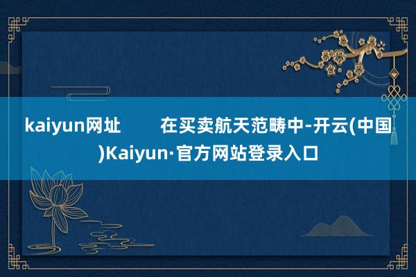 kaiyun网址        在买卖航天范畴中-开云(中国)Kaiyun·官方网站登录入口