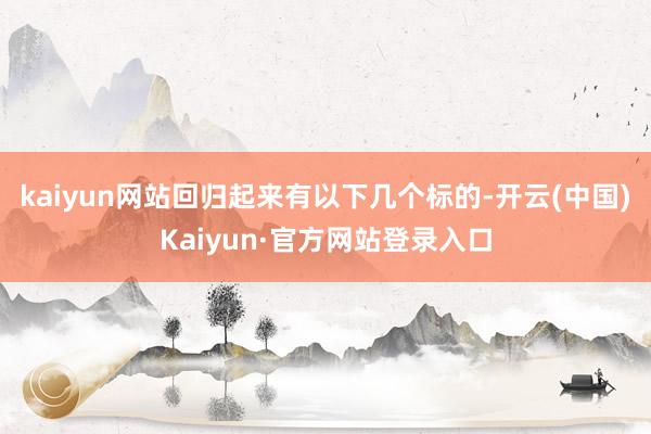 kaiyun网站回归起来有以下几个标的-开云(中国)Kaiyun·官方网站登录入口