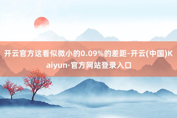 开云官方这看似微小的0.09%的差距-开云(中国)Kaiyun·官方网站登录入口