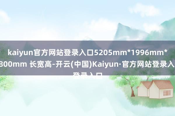 kaiyun官方网站登录入口5205mm*1996mm*1800mm 长宽高-开云(中国)Kaiyun·官方网站登录入口