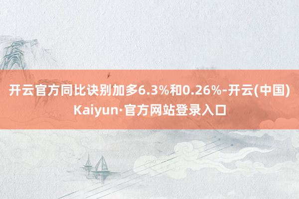 开云官方同比诀别加多6.3%和0.26%-开云(中国)Kaiyun·官方网站登录入口