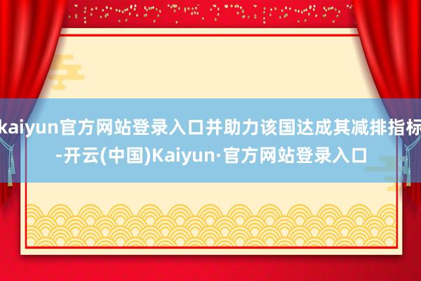 kaiyun官方网站登录入口并助力该国达成其减排指标-开云(中国)Kaiyun·官方网站登录入口
