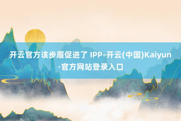 开云官方该步履促进了 IPP-开云(中国)Kaiyun·官方网站登录入口