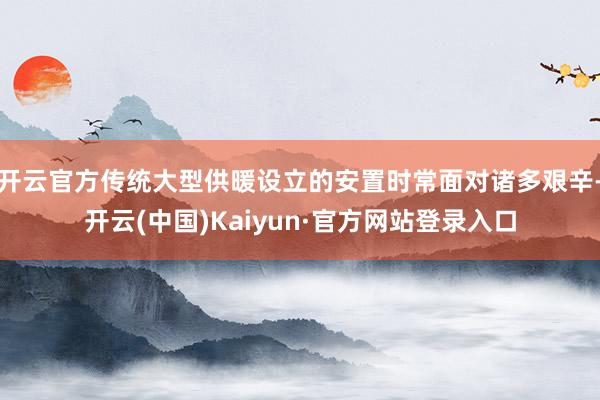开云官方传统大型供暖设立的安置时常面对诸多艰辛-开云(中国)Kaiyun·官方网站登录入口
