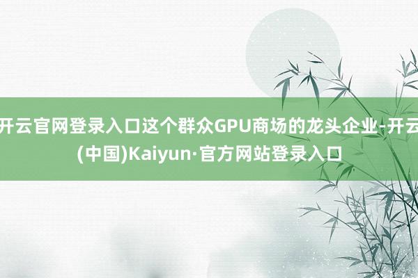 开云官网登录入口这个群众GPU商场的龙头企业-开云(中国)Kaiyun·官方网站登录入口