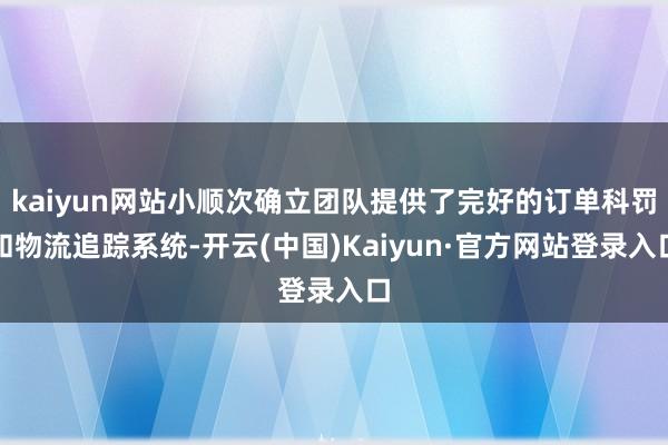 kaiyun网站小顺次确立团队提供了完好的订单科罚和物流追踪系统-开云(中国)Kaiyun·官方网站登录入口