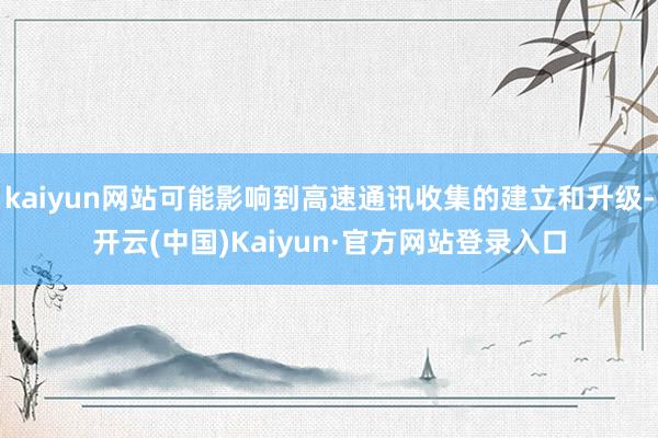 kaiyun网站可能影响到高速通讯收集的建立和升级-开云(中国)Kaiyun·官方网站登录入口