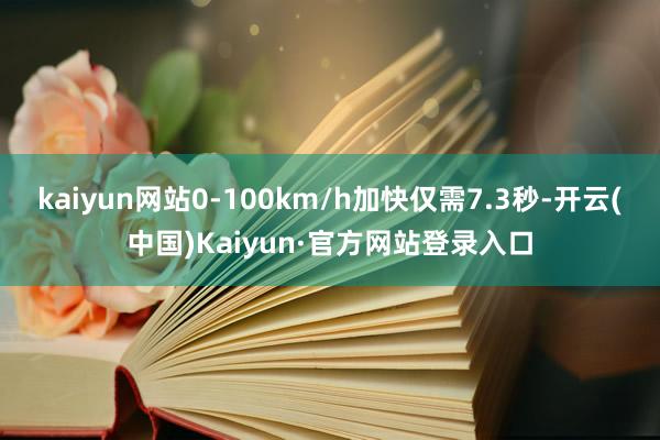 kaiyun网站0-100km/h加快仅需7.3秒-开云(中国)Kaiyun·官方网站登录入口