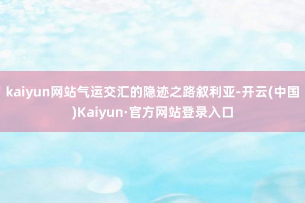 kaiyun网站气运交汇的隐迹之路叙利亚-开云(中国)Kaiyun·官方网站登录入口
