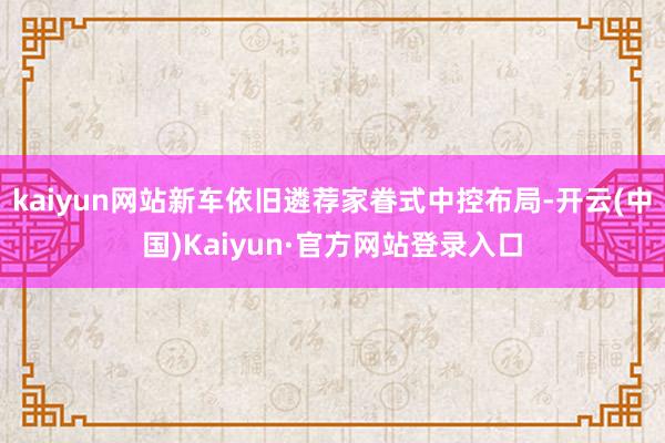 kaiyun网站新车依旧遴荐家眷式中控布局-开云(中国)Kaiyun·官方网站登录入口