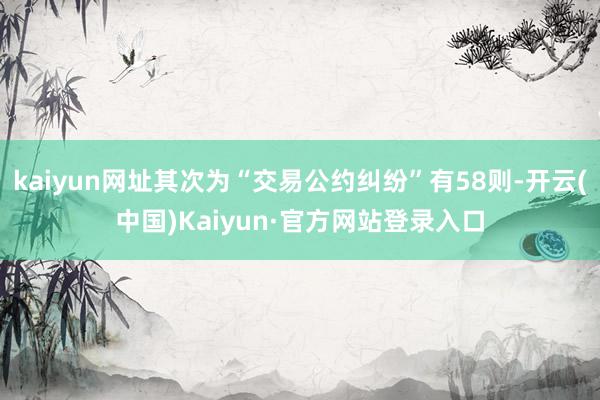kaiyun网址其次为“交易公约纠纷”有58则-开云(中国)Kaiyun·官方网站登录入口