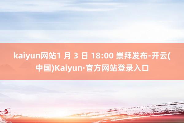 kaiyun网站1 月 3 日 18:00 崇拜发布-开云(中国)Kaiyun·官方网站登录入口