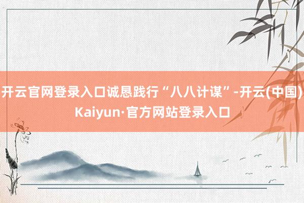 开云官网登录入口诚恳践行“八八计谋”-开云(中国)Kaiyun·官方网站登录入口