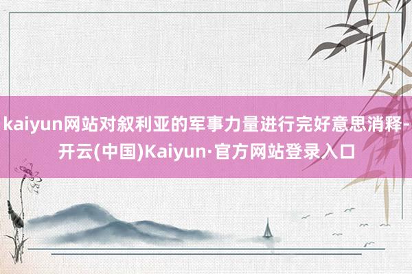 kaiyun网站对叙利亚的军事力量进行完好意思消释-开云(中国)Kaiyun·官方网站登录入口