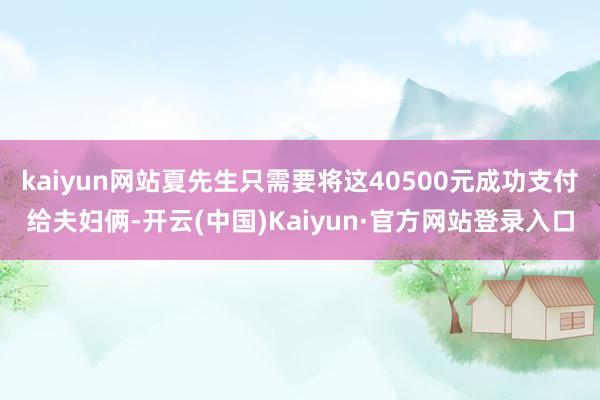 kaiyun网站夏先生只需要将这40500元成功支付给夫妇俩-开云(中国)Kaiyun·官方网站登录入口
