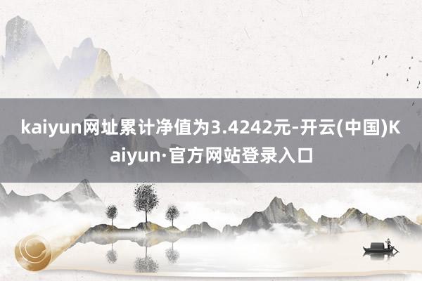 kaiyun网址累计净值为3.4242元-开云(中国)Kaiyun·官方网站登录入口