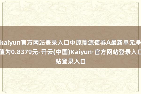 kaiyun官方网站登录入口中原鼎源债券A最新单元净值为0.8379元-开云(中国)Kaiyun·官方网站登录入口