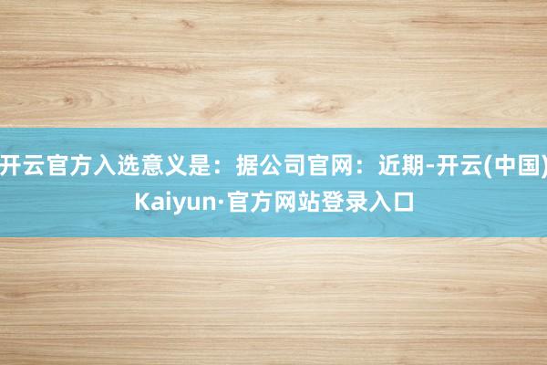 开云官方入选意义是：据公司官网：近期-开云(中国)Kaiyun·官方网站登录入口