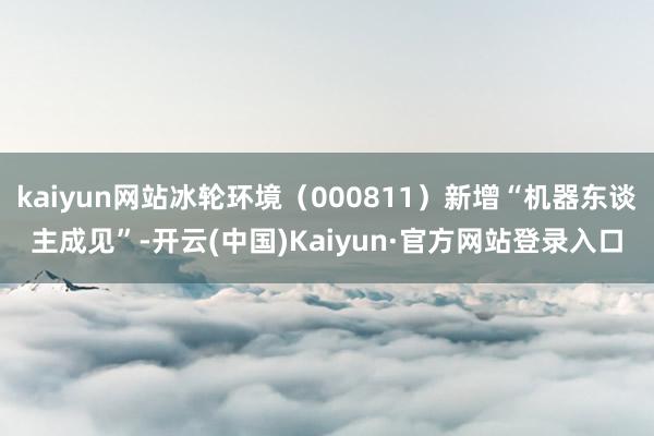 kaiyun网站冰轮环境（000811）新增“机器东谈主成见”-开云(中国)Kaiyun·官方网站登录入口