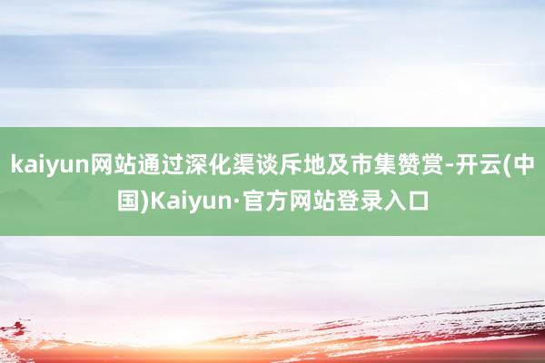 kaiyun网站通过深化渠谈斥地及市集赞赏-开云(中国)Kaiyun·官方网站登录入口