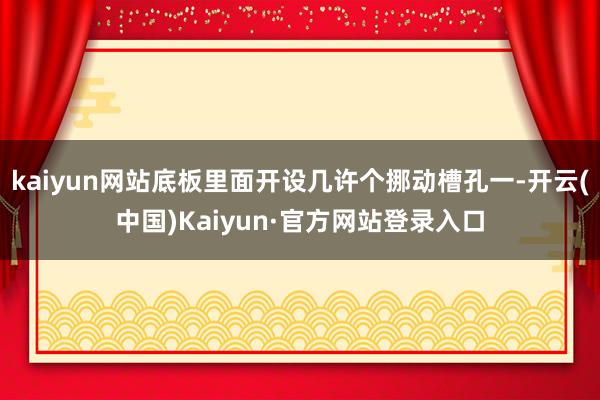 kaiyun网站底板里面开设几许个挪动槽孔一-开云(中国)Kaiyun·官方网站登录入口