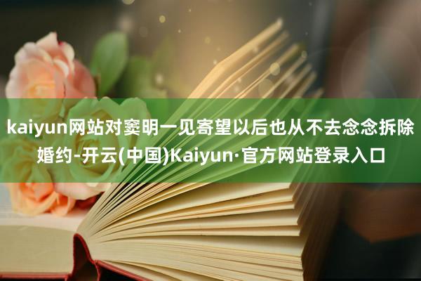 kaiyun网站对窦明一见寄望以后也从不去念念拆除婚约-开云(中国)Kaiyun·官方网站登录入口