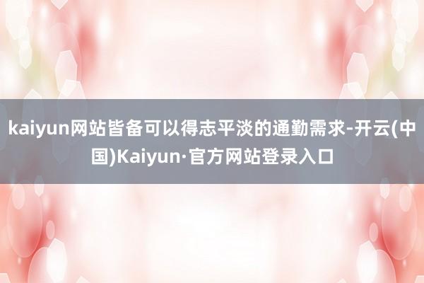 kaiyun网站皆备可以得志平淡的通勤需求-开云(中国)Kaiyun·官方网站登录入口