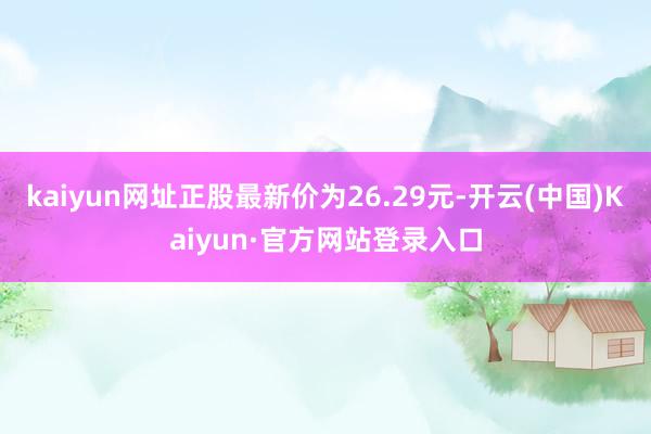 kaiyun网址正股最新价为26.29元-开云(中国)Kaiyun·官方网站登录入口