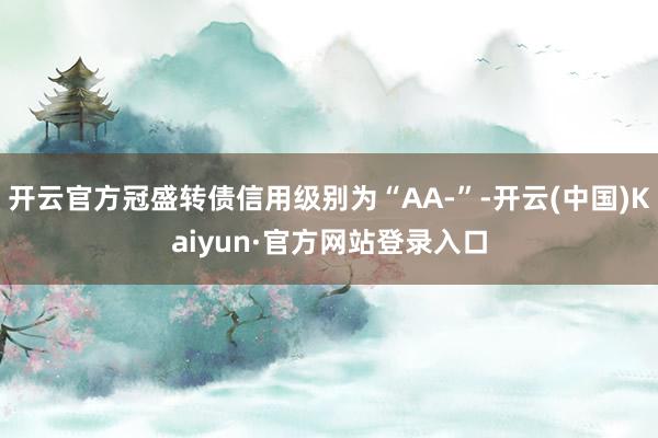 开云官方冠盛转债信用级别为“AA-”-开云(中国)Kaiyun·官方网站登录入口