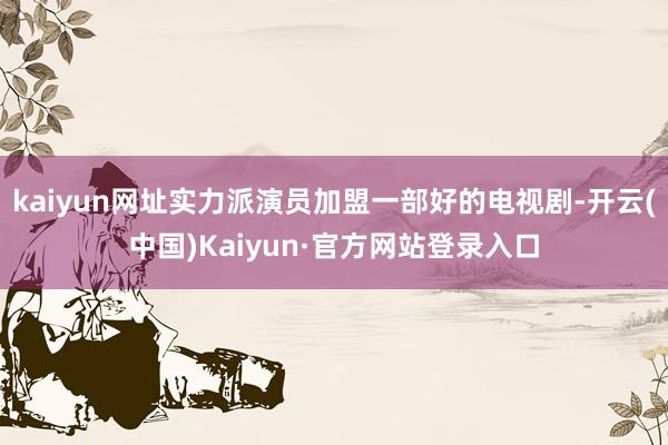 kaiyun网址实力派演员加盟一部好的电视剧-开云(中国)Kaiyun·官方网站登录入口